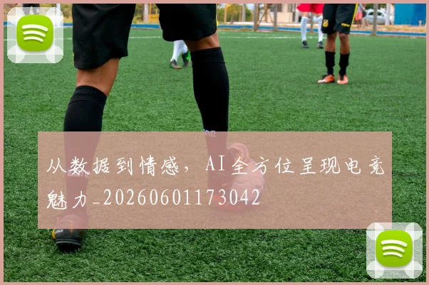 从数据到情感,AI全方位呈现电竞魅力_20260601173042