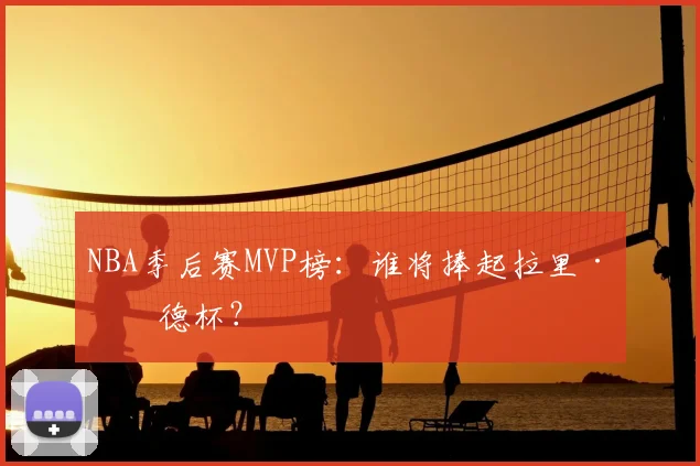 NBA季后赛MVP榜:谁将捧起拉里·伯德杯?