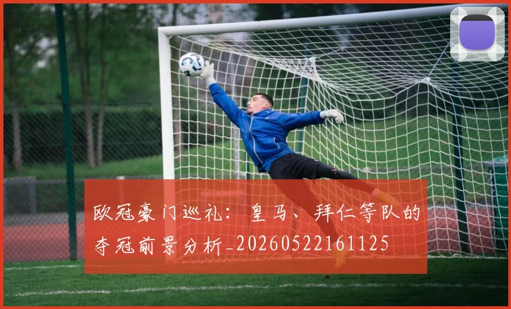 欧冠豪门巡礼：皇马、拜仁等队的夺冠前景分析_20260522161125