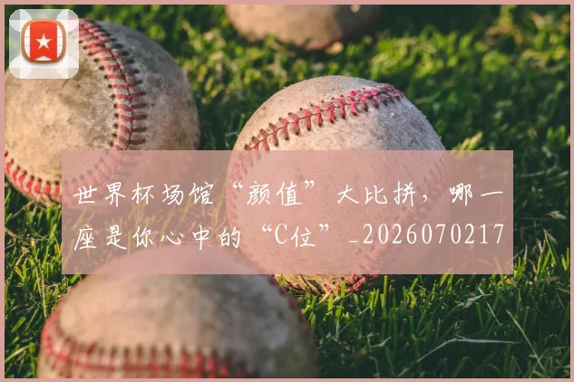 世界杯场馆“颜值”大比拼,哪一座是你心中的“C位”_20260702175631