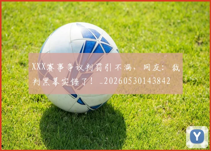 XXX赛事争议判罚引不满，网友：裁判黑幕实锤了！_20260530143842