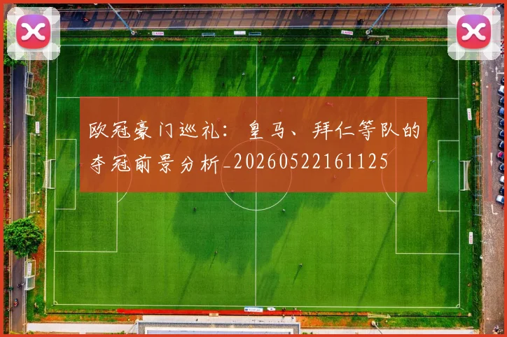 欧冠豪门巡礼:皇马、拜仁等队的夺冠前景分析_20260522161125