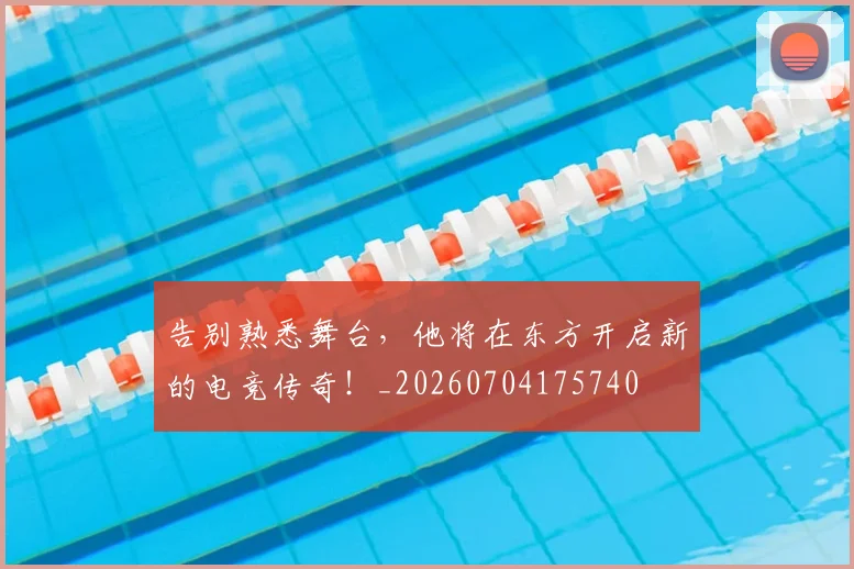 告别熟悉舞台,他将在东方开启新的电竞传奇!_20260704175740