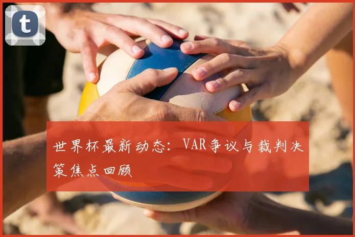 世界杯最新动态：VAR争议与裁判决策焦点回顾