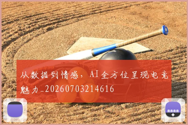 从数据到情感,AI全方位呈现电竞魅力_20260703214616