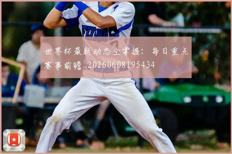 世界杯最新动态全掌握：每日重点赛事前瞻_20260608195434
