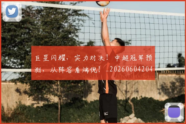 巨星闪耀,实力对决!中超冠军预测,从阵容看端倪!_20260604204353_20260707150659