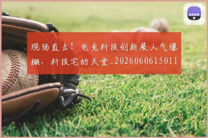 现场直击！电竞科技创新展人气爆棚，科技宅的天堂_20260606150112