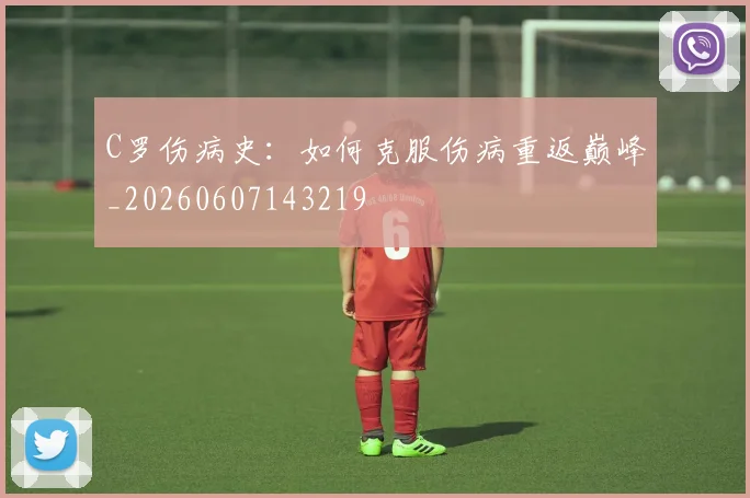 C罗伤病史：如何克服伤病重返巅峰_20260607143219