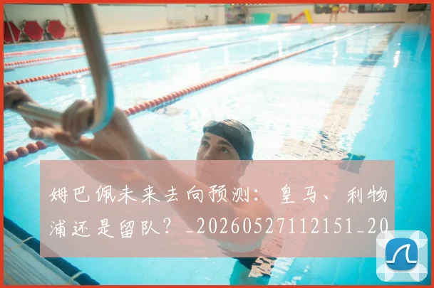 姆巴佩未来去向预测:皇马、利物浦还是留队?_20260527112151_20260707024005