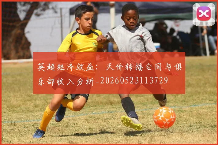 英超经济效益：天价转播合同与俱乐部收入分析_20260523113729