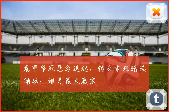 意甲争冠悬念迭起，转会市场暗流涌动，谁是最大赢家