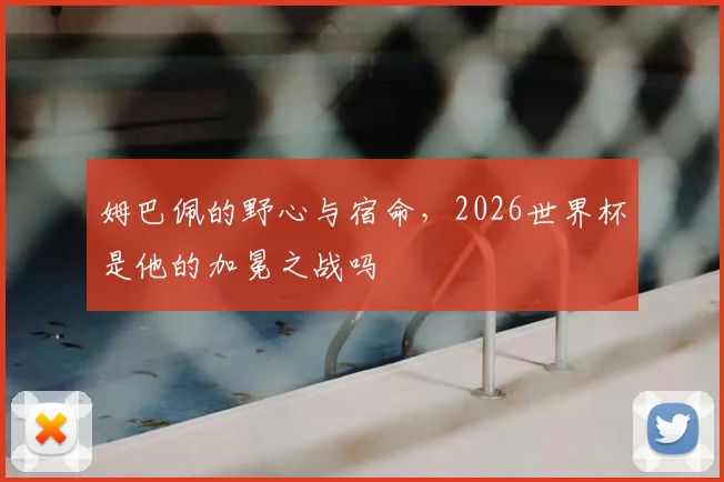 姆巴佩的野心与宿命,2026世界杯是他的加冕之战吗