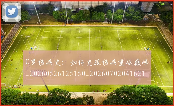 C罗伤病史：如何克服伤病重返巅峰_20260526125150_20260702041621