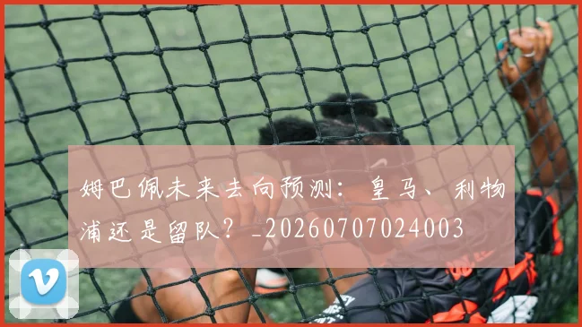 姆巴佩未来去向预测:皇马、利物浦还是留队?_20260707024003