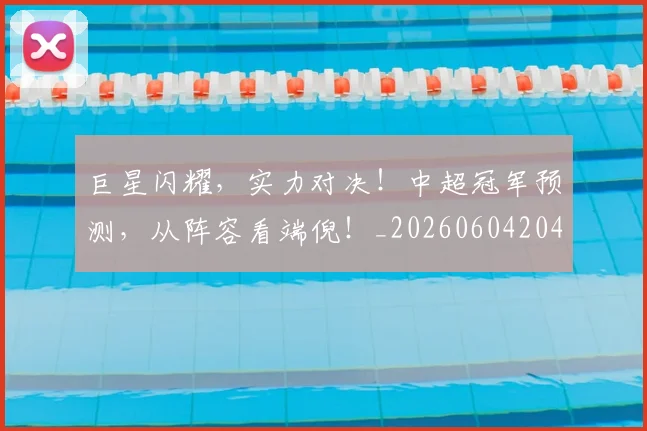 巨星闪耀,实力对决!中超冠军预测,从阵容看端倪!_20260604204353_20260707150659