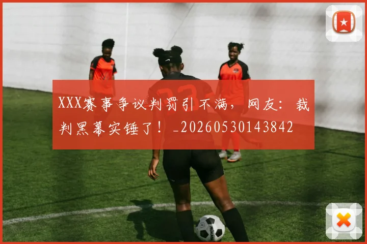 XXX赛事争议判罚引不满,网友:裁判黑幕实锤了!_20260530143842