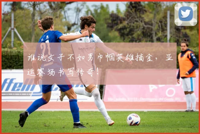谁说女子不如男巾帼英雄摘金,亚运赛场书写传奇!