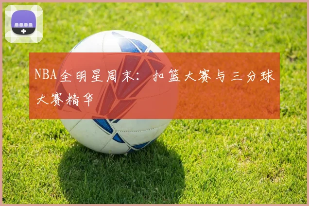 NBA全明星周末:扣篮大赛与三分球大赛精华