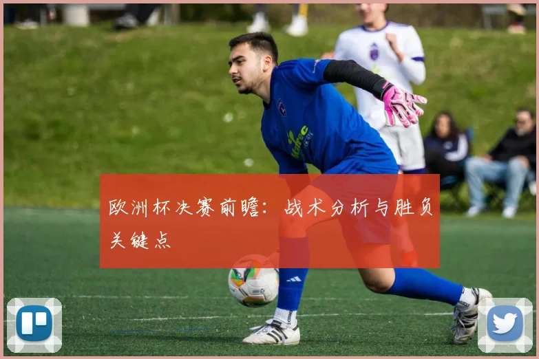 欧洲杯决赛前瞻：战术分析与胜负关键点