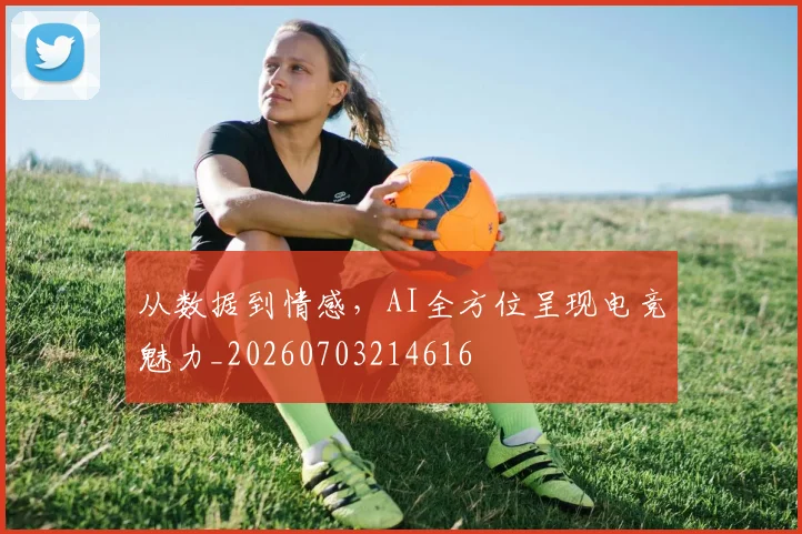 从数据到情感,AI全方位呈现电竞魅力_20260703214616