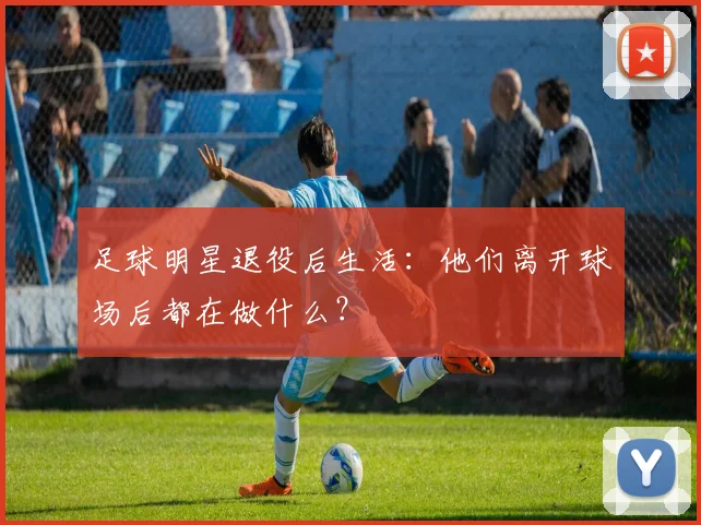 足球明星退役后生活：他们离开球场后都在做什么？