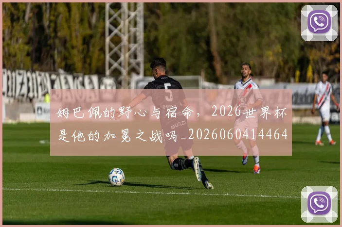 姆巴佩的野心与宿命,2026世界杯是他的加冕之战吗_20260604144643