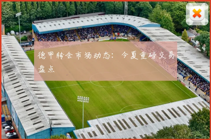 德甲转会市场动态：今夏重磅交易盘点