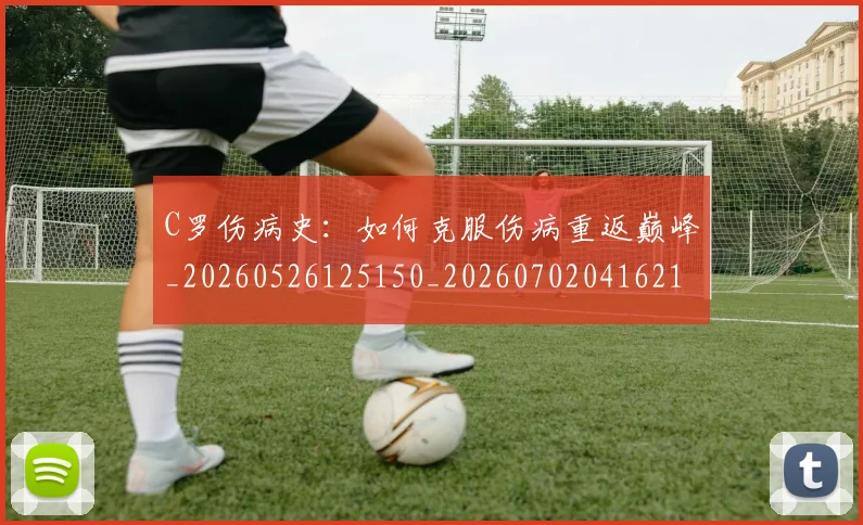 C罗伤病史：如何克服伤病重返巅峰_20260526125150_20260702041621