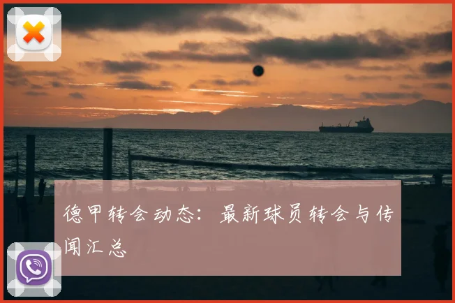 德甲转会动态：最新球员转会与传闻汇总