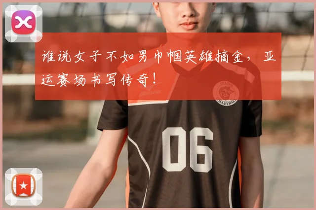 谁说女子不如男巾帼英雄摘金,亚运赛场书写传奇!