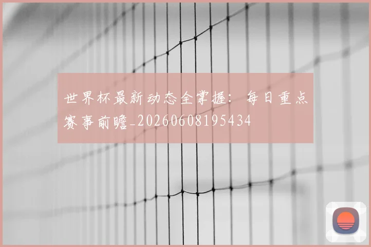 世界杯最新动态全掌握:每日重点赛事前瞻_20260608195434