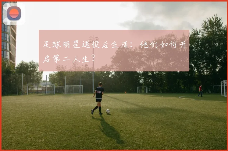 足球明星退役后生活：他们如何开启第二人生？