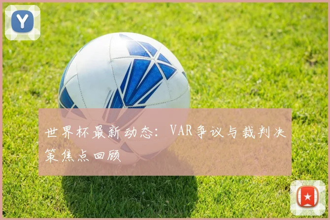 世界杯最新动态：VAR争议与裁判决策焦点回顾