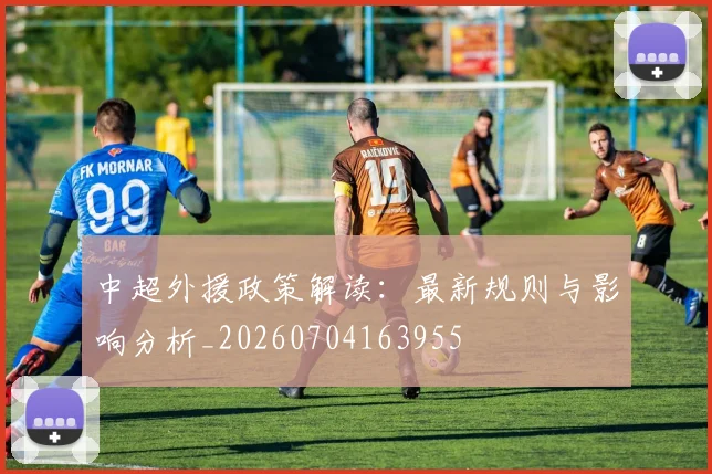 中超外援政策解读：最新规则与影响分析_20260704163955